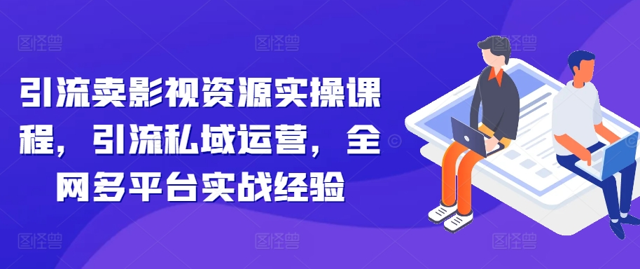 引流卖影视资源实操课程，引流私域运营，全网多平台实战经验-翔云学社