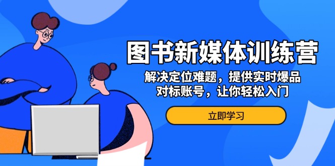 图书新媒体训练营，解决定位难题，提供实时爆品、对标账号，让你轻松入门-翔云学社