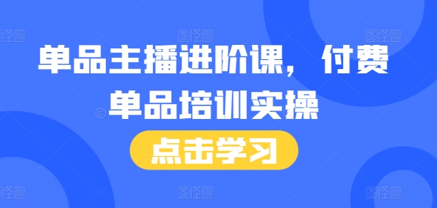 单品主播进阶课，付费单品培训实操，46节完整+话术本-翔云学社