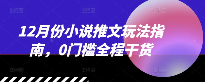 12月份小说推文玩法指南，0门槛全程干货-翔云学社