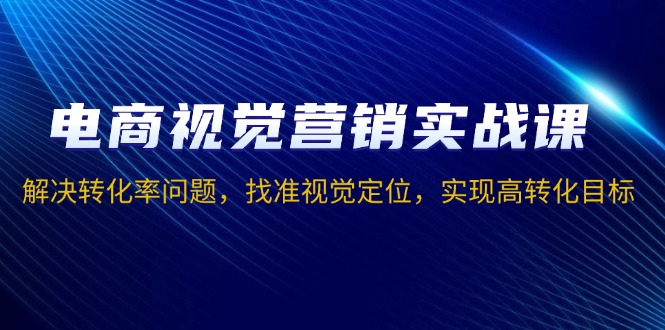 电商视觉营销实战课，解决转化率问题，找准视觉定位，实现高转化目标-翔云学社