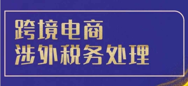 跨境税务宝典教程：跨境电商全球税务处理策略-翔云学社