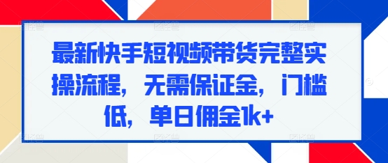 最新快手短视频带货完整实操流程，无需保证金，门槛低，单日佣金1k+-翔云学社