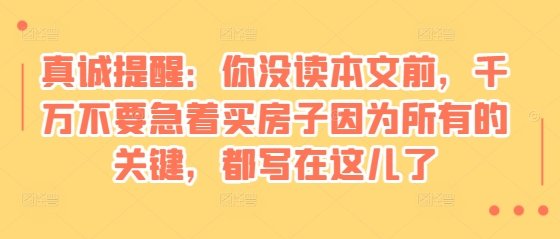 某付费文章：真诚提醒：你没读本文前，千万不要急着买房子因为所有的关键，都写在这儿了-翔云学社