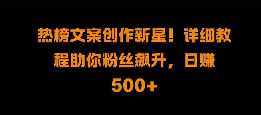 热榜文案创作新星!详细教程助你粉丝飙升，日入500+【揭秘】-翔云学社