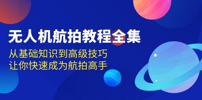 无人机-航拍教程全集，从基础知识到高级技巧，让你快速成为航拍高手-翔云学社