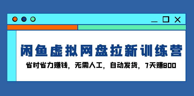 闲鱼虚拟网盘拉新训练营：省时省力赚钱，无需人工，自动发货，7天赚800-翔云学社