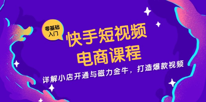 快手短视频电商课程，详解小店开通与磁力金牛，打造爆款视频-翔云学社