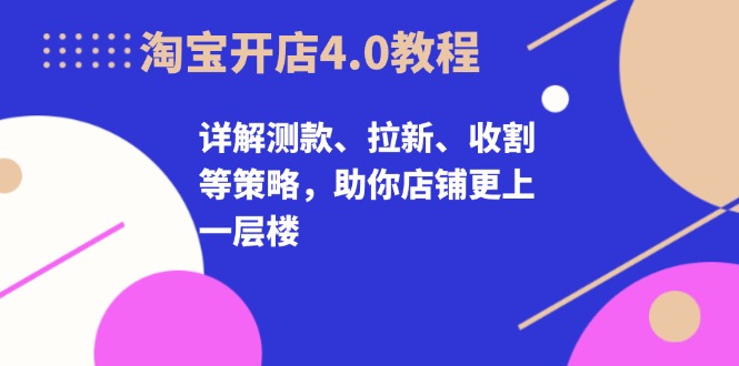 淘宝开店4.0教程，详解测款、拉新、收割等策略，助你店铺更上一层楼-翔云学社