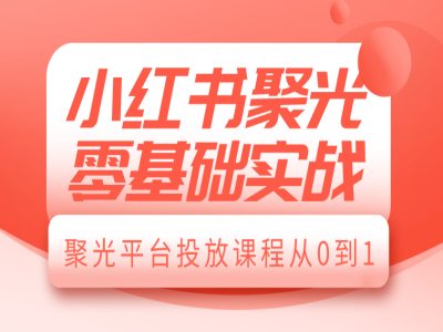 小红书聚光零基础实战，聚光平台投放课程从0到1-翔云学社