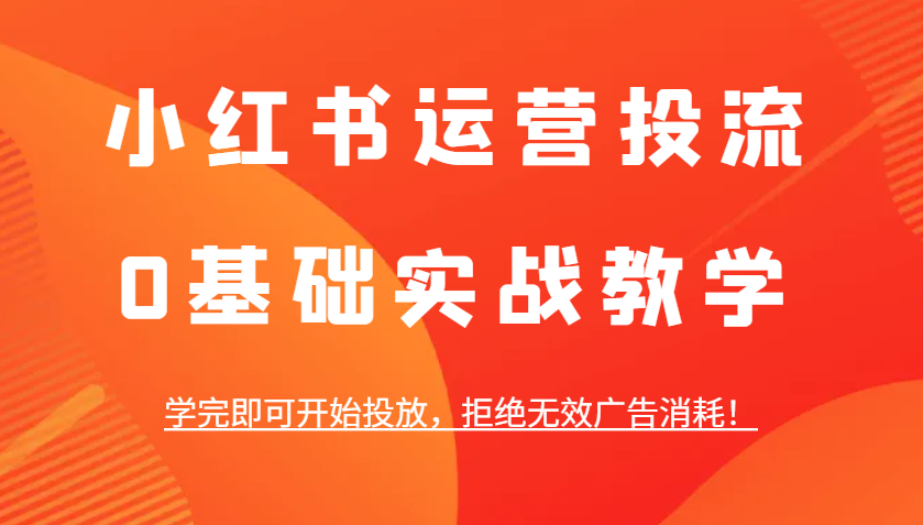 小红书运营投流，0基础实战教学，学完即可开始投放，拒绝无效广告消耗！-翔云学社