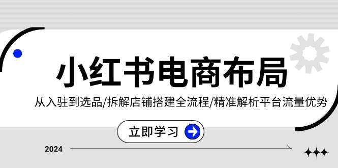 小红书电商布局：从入驻到选品/拆解店铺搭建全流程/精准解析平台流量优势-翔云学社