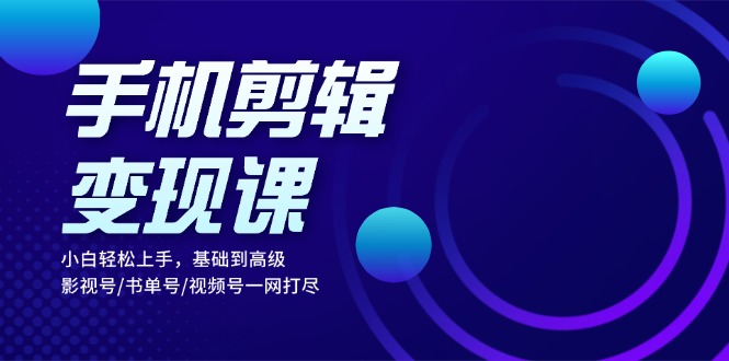 手机剪辑变现课：小白轻松上手，基础到高级 影视号/书单号/视频号一网打尽-翔云学社