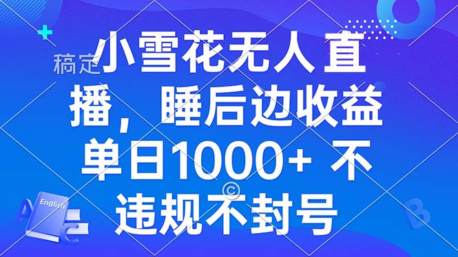 小雪花无人直播 睡后收益单日1000+ 零粉丝新号开播 不违规 看完就会-翔云学社