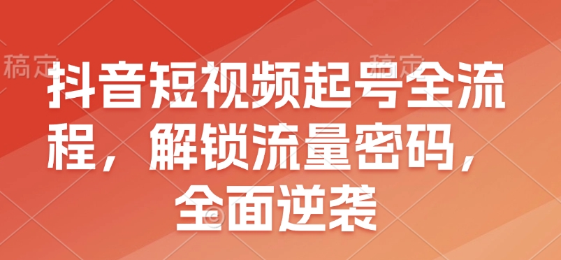 抖音短视频起号全流程，解锁流量密码，全面逆袭-翔云学社