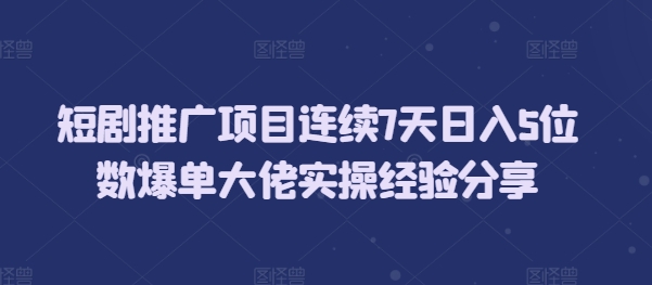 短剧推广项目连续7天日入5位数爆单大佬实操经验分享-翔云学社