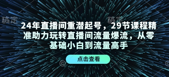 24年直播间重潜起号，29节课程精准助力玩转直播间流量爆流，从零基础小白到流量高手-翔云学社