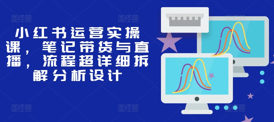 小红书运营实操课，笔记带货与直播，流程超详细拆解分析设计-翔云学社