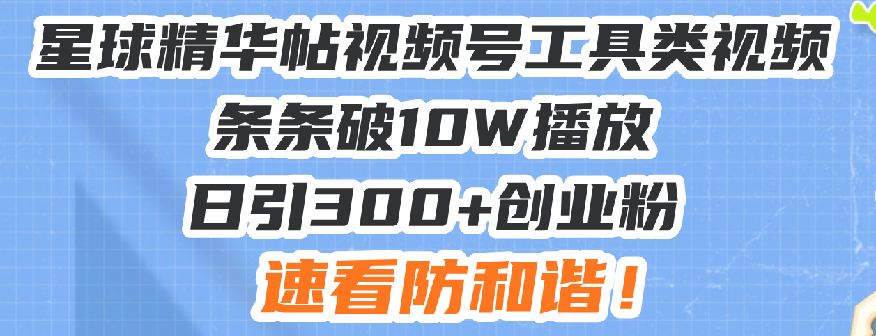 星球精华帖视频号工具类视频条条破10W播放日引300+创业粉，速看防和谐！-翔云学社