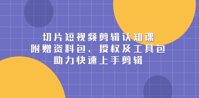 切片短视频剪辑认知课，附赠资料包、授权及工具包，助力快速上手剪辑-翔云学社