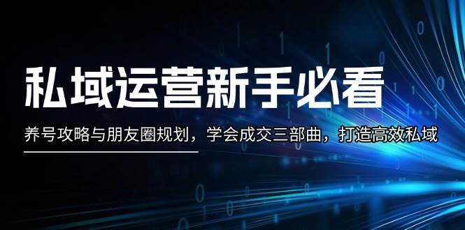 私域运营新手必看：养号攻略与朋友圈规划，学会成交三部曲，打造高效私域-翔云学社