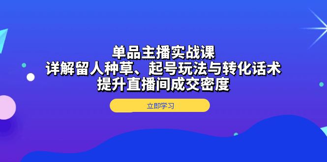 单品主播实战课：详解留人种草、起号玩法与转化话术，提升直播间成交密度-翔云学社