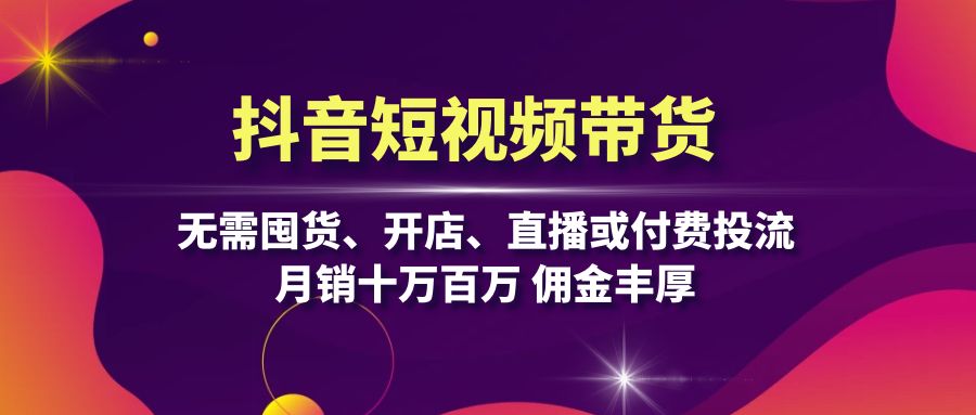 抖音短视频带货：无需囤货、开店、直播或付费投流，月销十万百万 佣金丰厚-翔云学社