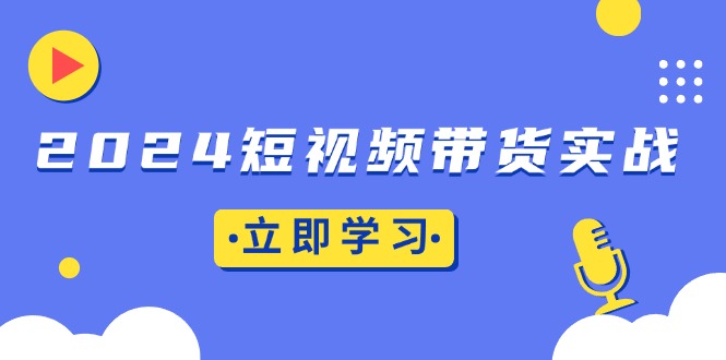 2024短视频带货实战：底层逻辑+实操技巧，橱窗引流、直播带货-翔云学社