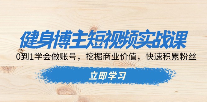 健身博主短视频实战课：0到1学会做账号，挖掘商业价值，快速积累粉丝-翔云学社