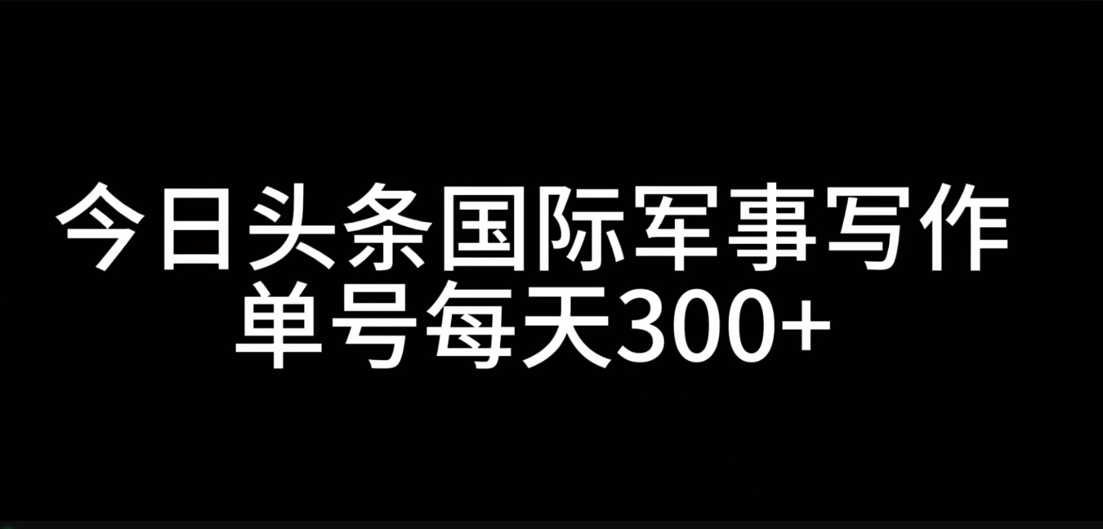 今日头条国际军事写作，利用AI创作，单号日入300+-翔云学社