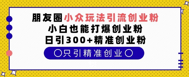 朋友圈小众玩法引流创业粉，小白也能打爆创业粉，日引300+精准创业粉【揭秘】-翔云学社