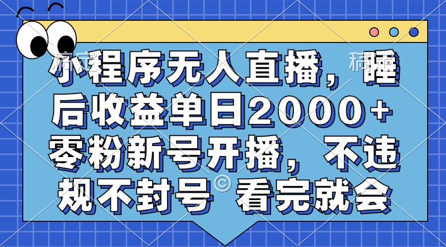 小程序无人直播，睡后收益单日2000+ 零粉新号开播，不违规不封号 看完就会-翔云学社