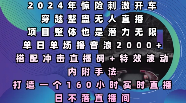 2024年惊险刺激开车穿越整蛊无人直播，单日单场撸音浪2000+，打造一个160小时实时直播日不落直播间【揭秘】-翔云学社