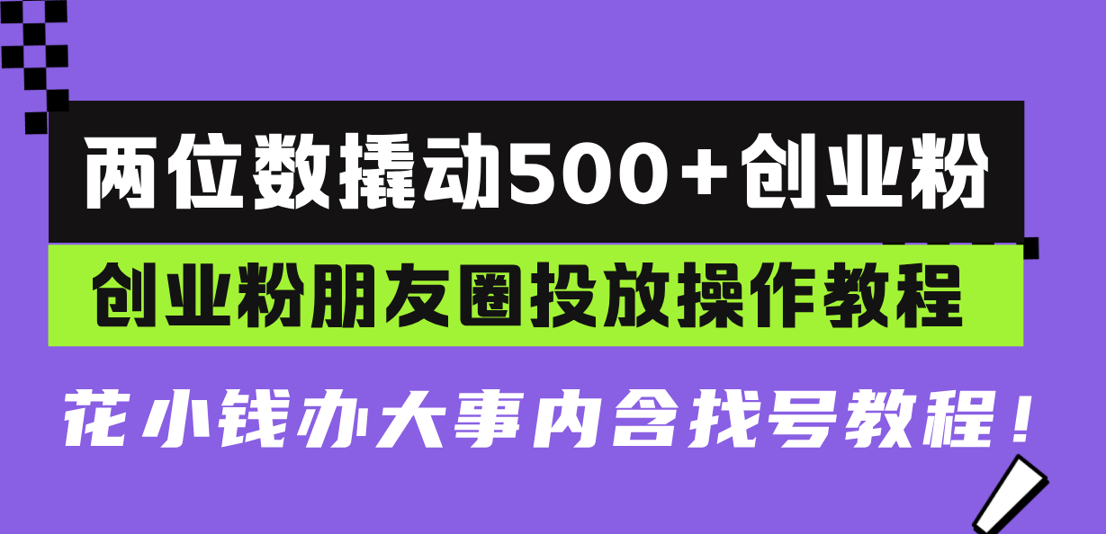 两位数撬动500+创业粉，创业粉朋友圈投放操作教程，花小钱办大事内含找…-翔云学社