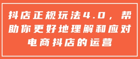 抖店正规玩法4.0，帮助你更好地理解和应对电商抖店的运营-翔云学社