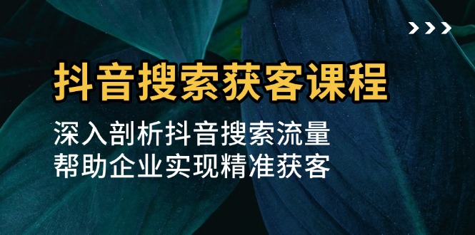 抖音搜索获客课程：深入剖析抖音搜索流量，帮助企业实现精准获客-翔云学社