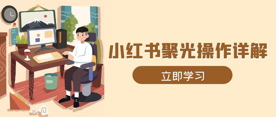 小红书聚光操作详解，涵盖素材、开户、定位、计划搭建等全流程实操-翔云学社