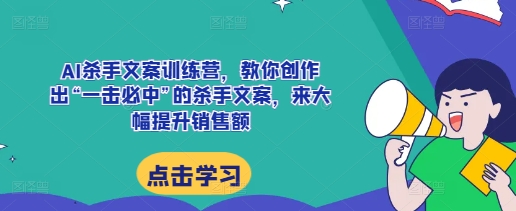 AI杀手文案训练营，教你创作出“一击必中”的杀手文案，来大幅提升销售额-翔云学社