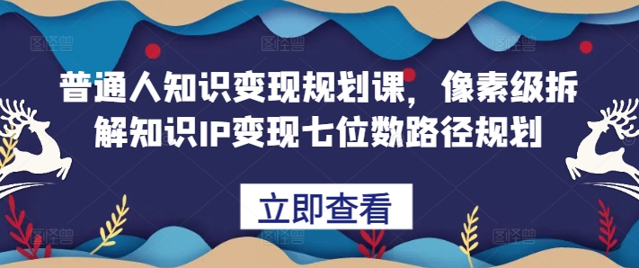 普通人知识变现规划课，像素级拆解知识IP变现七位数路径规划-翔云学社