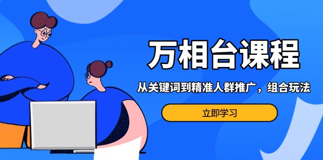 万相台课程：从关键词到精准人群推广，组合玩法高效应对多场景电商营销…-翔云学社