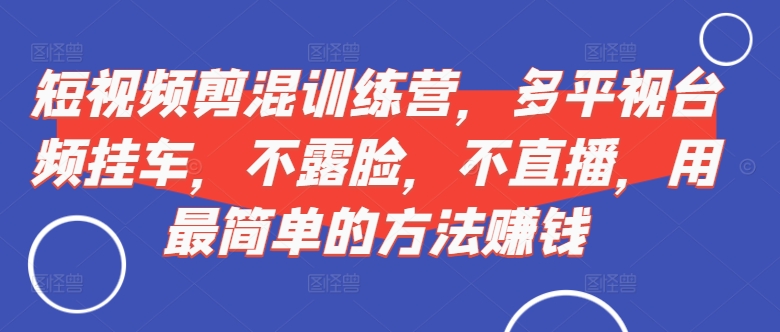 短视频‮剪混‬训练营，多平‮视台‬频挂车，不露脸，不直播，用最简单的方法赚钱-翔云学社