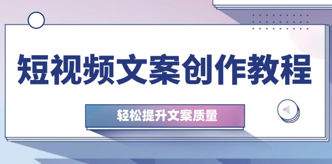 短视频文案创作教程：从钉子思维到实操结构整改，轻松提升文案质量-翔云学社