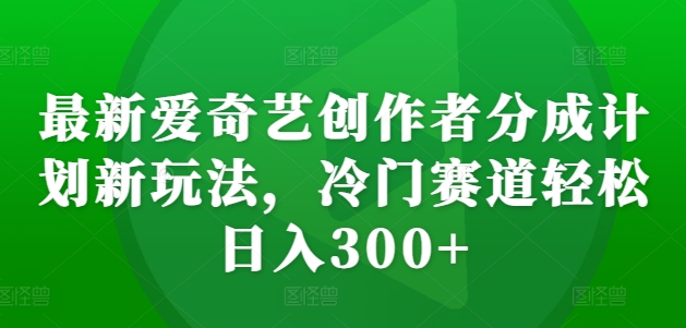 最新爱奇艺创作者分成计划新玩法，冷门赛道轻松日入300+【揭秘】-翔云学社