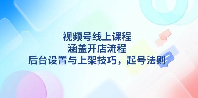 视频号线上课程详解，涵盖开店流程，后台设置与上架技巧，起号法则-翔云学社