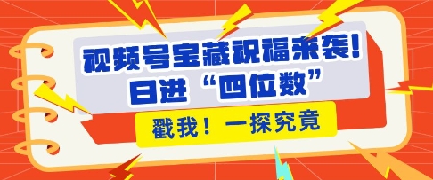 视频号宝藏祝福来袭，粉丝无忧扩张，带货效能翻倍，日进“四位数” 近在咫尺-翔云学社