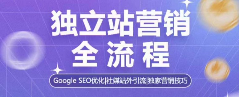 独立站营销全流程，Google SEO优化，社媒站外引流，独家营销技巧-翔云学社