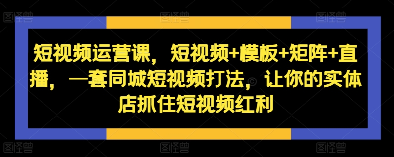 短视频运营课，短视频+模板+矩阵+直播，一套同城短视频打法，让你的实体店抓住短视频红利-翔云学社