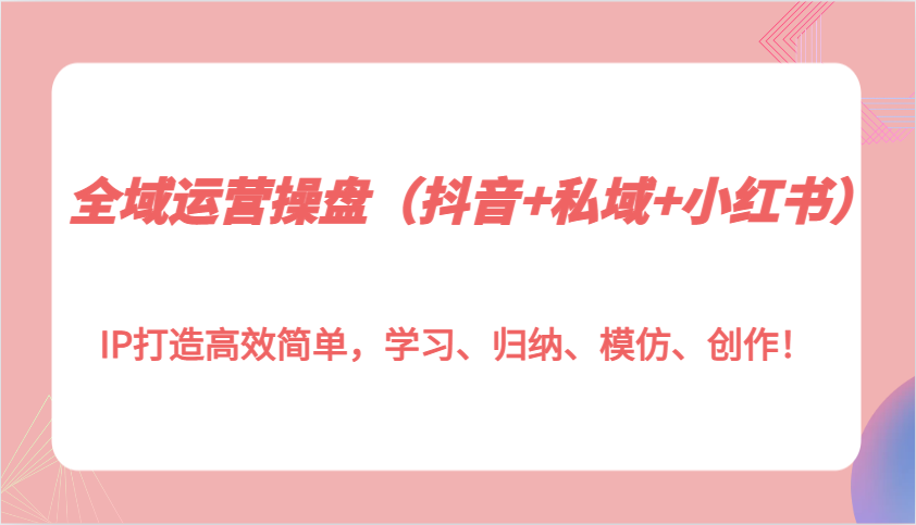 全域运营操盘(抖音+私域+小红书)IP打造高效简单，学习、归纳、模仿、创作！-翔云学社