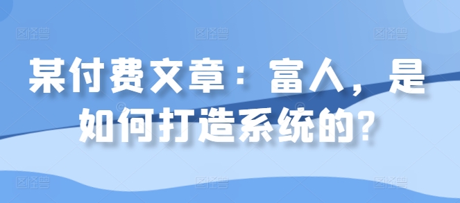 某付费文章：富人，是如何打造系统的?-翔云学社