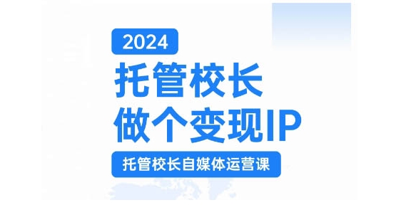 2024托管校长做个变现IP，托管校长自媒体运营课，利用短视频实现校区利润翻番-翔云学社